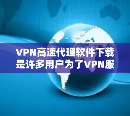 VPN高速代理软件下载是许多用户为了VPN服务而选择的工具。以下是一些常用的VPN代理软件及下载链接，供您参考