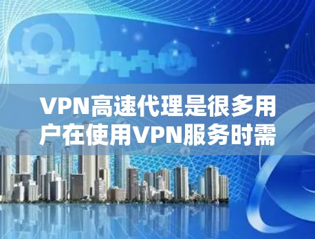 VPN高速代理是很多用户在使用VPN服务时需要考虑的重要因素之一，尤其是对于喜欢快速连接和稳定体验的用户。以下是关于VPN高速代理的评测和总结，供参考
