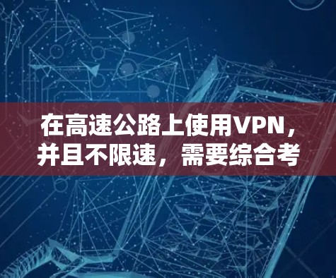 在高速公路上使用VPN，并且不限速，需要综合考虑多个因素，以确保数据安全和传输效率。以下是详细的解决方案