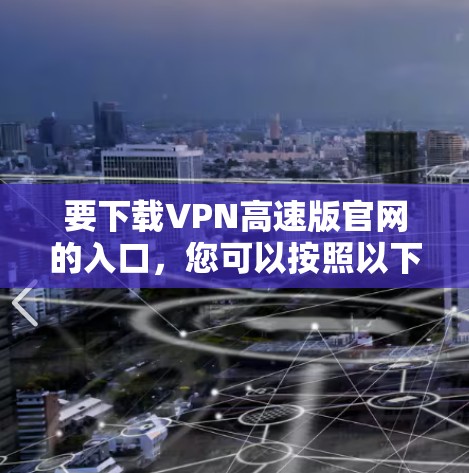 要下载VPN高速版官网的入口，您可以按照以下步骤操作