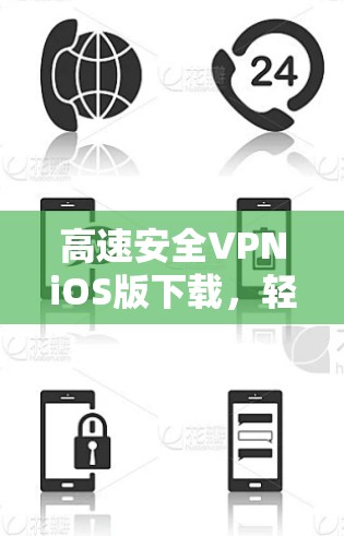 高速安全VPNiOS版下载，轻松连接目标服务器的高效方法