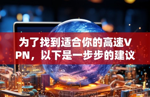 为了找到适合你的高速VPN，以下是一步步的建议