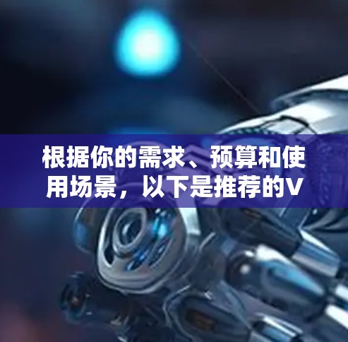 根据你的需求、预算和使用场景，以下是推荐的VPN类型