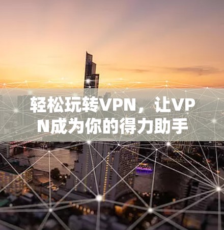轻松玩转VPN，让VPN成为你的得力助手
