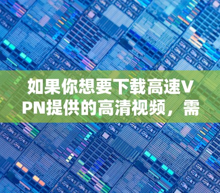 如果你想要下载高速VPN提供的高清视频，需要注意以下几点