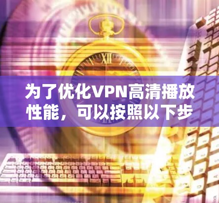 为了优化VPN高清播放性能，可以按照以下步骤进行