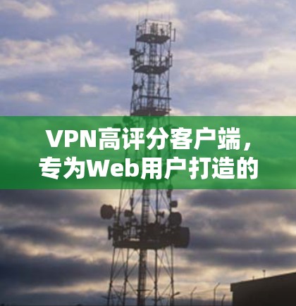 VPN高评分客户端，专为Web用户打造的优质解决方案