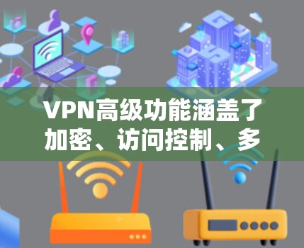 VPN高级功能涵盖了加密、访问控制、多点登录、多设备支持、高级功能等，这些功能共同确保了VPN的高效、安全和用户友好的使用体验。以下是每个高级功能的详细说明