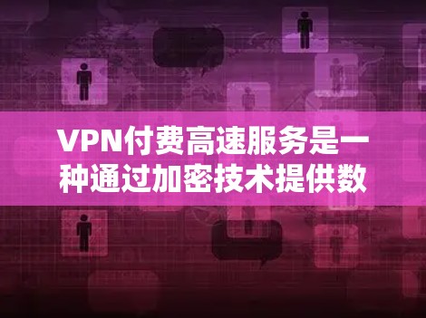 VPN付费高速服务是一种通过加密技术提供数据传输和视频会议的网络技术，通常使用付费服务。以下是对该技术的详细分析
