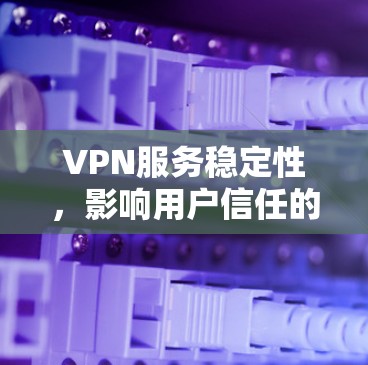 VPN服务稳定性，影响用户信任的三大因素