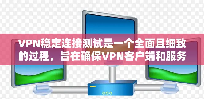 VPN稳定连接测试是一个全面且细致的过程，旨在确保VPN客户端和服务器之间的连接安全可靠。以下是对VPN稳定连接测试的步骤和内容的详细说明