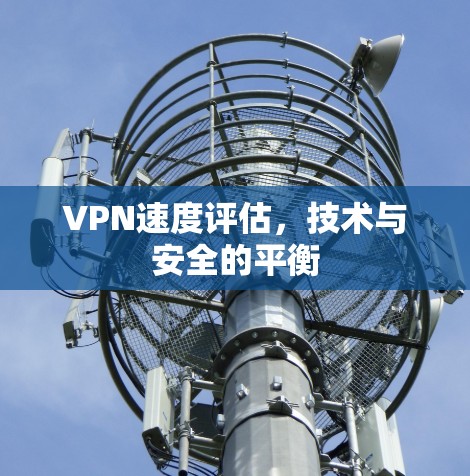 VPN速度评估，技术与安全的平衡