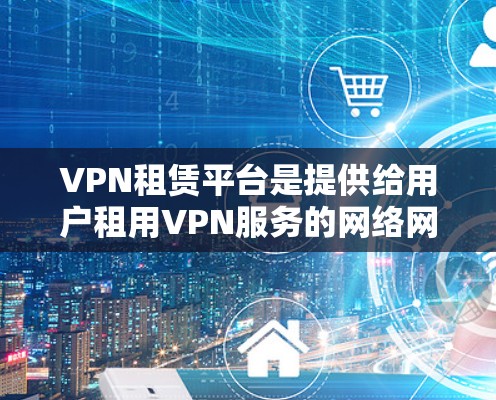VPN租赁平台是提供给用户租用VPN服务的网络网站，这些平台帮助用户访问 inaccessible的网站，如军事或游戏网站。以下是关于这些平台的详细分析