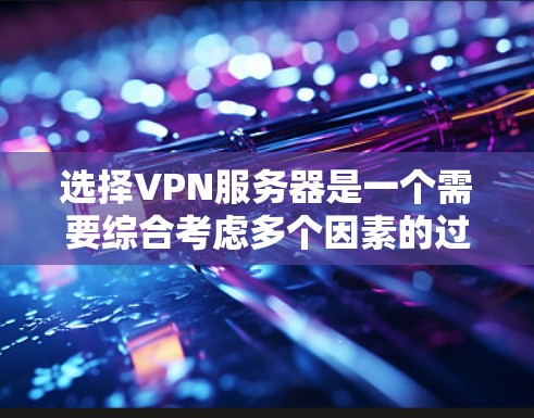 选择VPN服务器是一个需要综合考虑多个因素的过程，以确保服务器的安全、高效运行，并且能够满足用户的使用需求。以下是对选择VPN服务器的分步指南