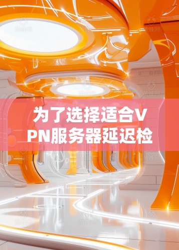 为了选择适合VPN服务器延迟检测的平台，可以按照以下步骤进行