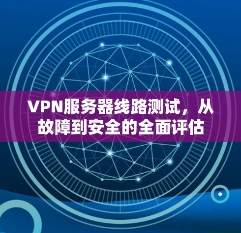 VPN服务器线路测试，从故障到安全的全面评估