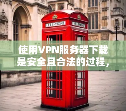 使用VPN服务器下载是安全且合法的过程，但需要以下步骤来确保成功