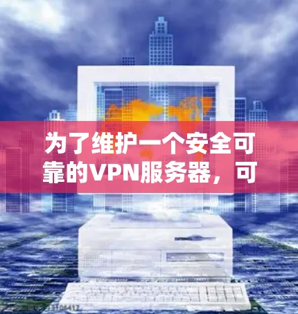 为了维护一个安全可靠的VPN服务器，可以按照以下步骤进行