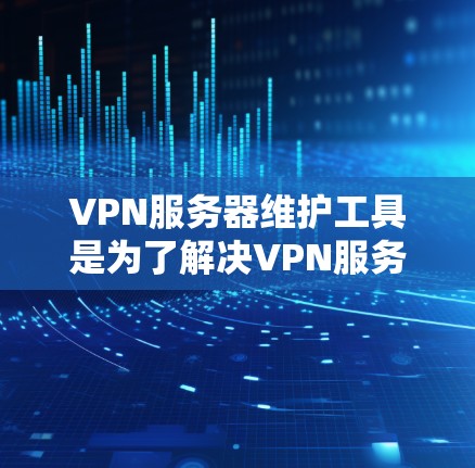 VPN服务器维护工具是为了解决VPN服务器中的维护问题而开发的工具，涵盖了服务器管理、防火墙设置、安全漏洞检测以及网络环境优化等多个方面。以下是对这些工具的详细介绍