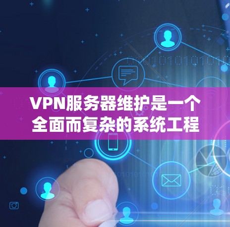 VPN服务器维护是一个全面而复杂的系统工程，旨在保护用户在线的安全。以下是对VPN服务器维护的详细分析和解决方案