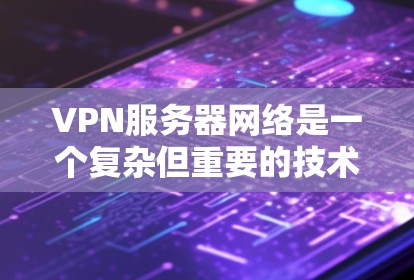 VPN服务器网络是一个复杂但重要的技术，涉及多个方面，包括硬件、软件、配置以及安全和法律问题。以下是对该技术的详细总结