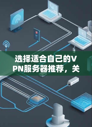 选择适合自己的VPN服务器推荐，关键在于根据具体需求进行评估。以下是一个结构化的总结，帮助你更好地做出选择
