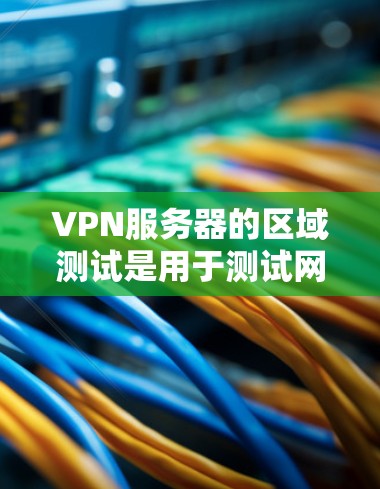 VPN服务器的区域测试是用于测试网络连接在特定区域内的限流情况。以下是一些关于VPN服务器区域测试的详细介绍