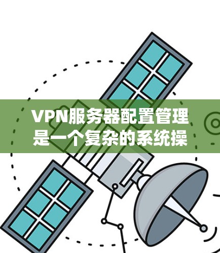 VPN服务器配置管理是一个复杂的系统操作，需要了解防火墙、IP、端口、服务器权限和安全配置等多个方面。以下是一步步的指南，帮助您理解和掌握配置方法