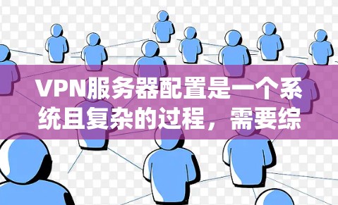 VPN服务器配置是一个系统且复杂的过程，需要综合考虑多个因素以确保安全和稳定性。以下是详细的步骤指南