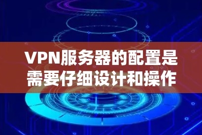 VPN服务器的配置是需要仔细设计和操作的，以确保服务器的安全性、高效性和可靠性。以下是对VPN服务器配置的详细指南，涵盖服务器名称、IP地址、端口设置、防火墙、负载均衡、设备配置等方面