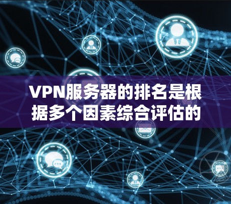 VPN服务器的排名是根据多个因素综合评估的，这些排名通常基于服务器的稳定性、访问速度、安全性、响应时间和安全性等。以下是几种常见的VPN服务器排行标准和方法