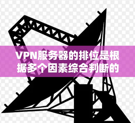 VPN服务器的排位是根据多个因素综合判断的，排在前面的服务器通常在速度、安全性、性能等方面表现更好。以下是具体的分析