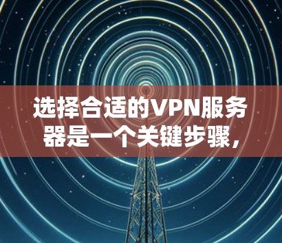 选择合适的VPN服务器是一个关键步骤，建议您根据自己的需求和情况来选择。以下是详细的步骤说明