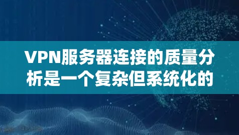 VPN服务器连接的质量分析是一个复杂但系统化的过程，涉及多个方面，以下是一个有条理的分析步骤