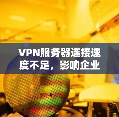 VPN服务器连接速度不足，影响企业运营的深层问题