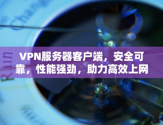 VPN服务器客户端，安全可靠，性能强劲，助力高效上网