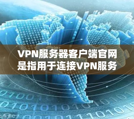 VPN服务器客户端官网是指用于连接VPN服务器的客户端，这些服务器通常由专业的VPN服务提供商提供，以确保服务器的安全性和访问权限。以下是几种常见的VPN服务器客户端官网