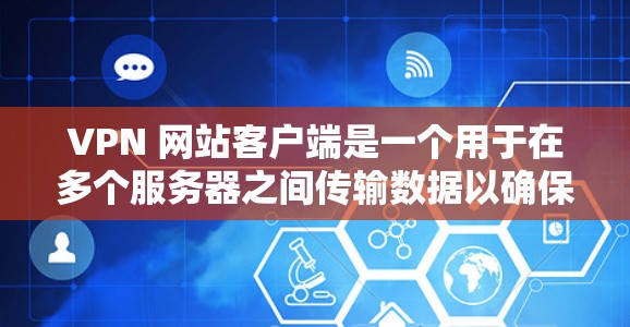 VPN 网站客户端是一个用于在多个服务器之间传输数据以确保安全的工具。以下是对 VPN 网站客户端的详细介绍