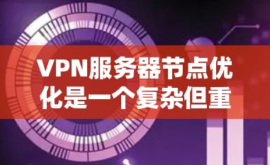 VPN服务器节点优化是一个复杂但重要的过程，涉及多个方面，以下是一步步的优化建议