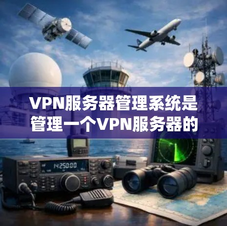 VPN服务器管理系统是管理一个VPN服务器的重要工具，以下是系统的主要组成部分和操作步骤