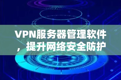 VPN服务器管理软件，提升网络安全防护能力