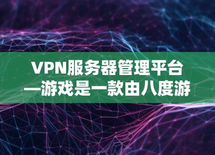 VPN服务器管理平台—游戏是一款由八度游戏公司开发的策略类游戏，玩家可以通过调整加速器、设置、好友管理等功能来控制游戏的运行。以下是关于游戏设置的详细指南