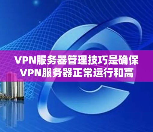 VPN服务器管理技巧是确保VPN服务器正常运行和高效使用的关键。以下是一些实用的技巧，帮助你管理VPN服务器