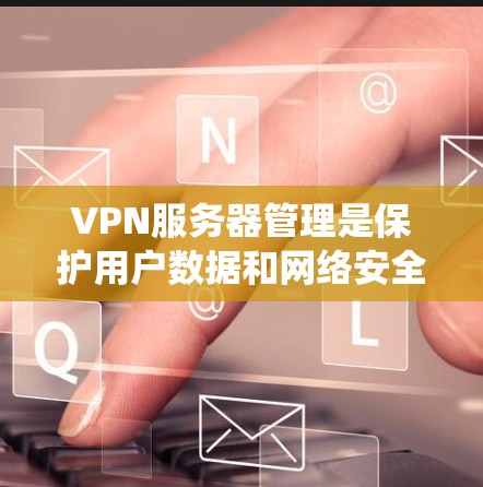 VPN服务器管理是保护用户数据和网络安全的重要步骤。以下是一个系统化的指南，帮助您理解和掌握VPN服务器管理的方法