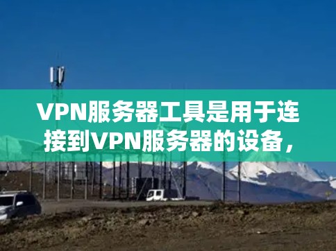 VPN服务器工具是用于连接到VPN服务器的设备，它们提供多种功能以支持服务器管理、用户管理、网络监控和安全测试等需求。以下是详细介绍 VPN服务器工具，并提供学习建议