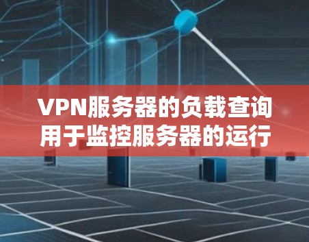 VPN服务器的负载查询用于监控服务器的运行状态和性能，帮助你了解服务器在处理请求时的资源消耗情况。以下是关于VPN服务器负载查询的一些关键点和步骤