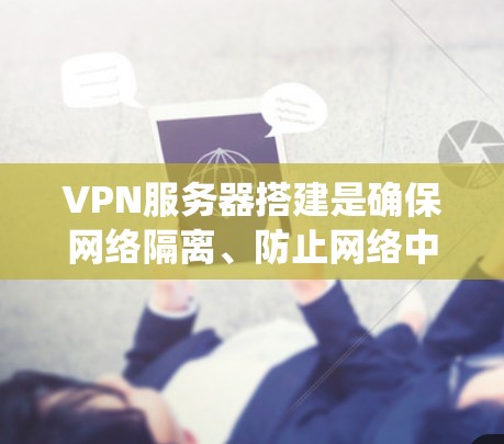 VPN服务器搭建是确保网络隔离、防止网络中断的重要步骤。以下是一个清晰的指南，帮助您系统地搭建和配置VPN服务器