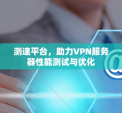 测速平台，助力VPN服务器性能测试与优化