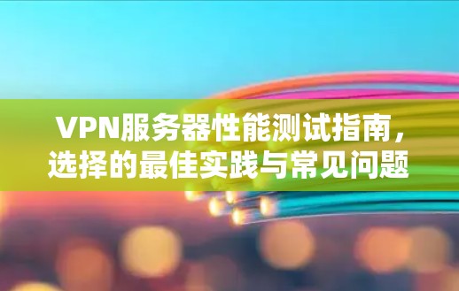VPN服务器性能测试指南，选择的最佳实践与常见问题解析