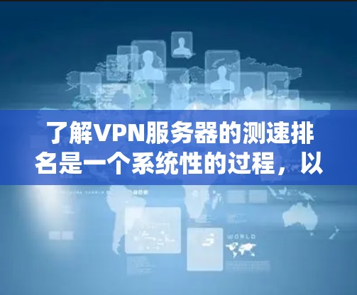 了解VPN服务器的测速排名是一个系统性的过程，以下是对该问题的分步解释和答案